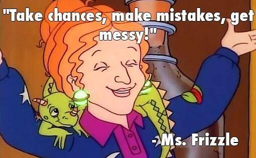Ms. Frizzle from Magic School Bus saying take chances, make mistakes, get messy!