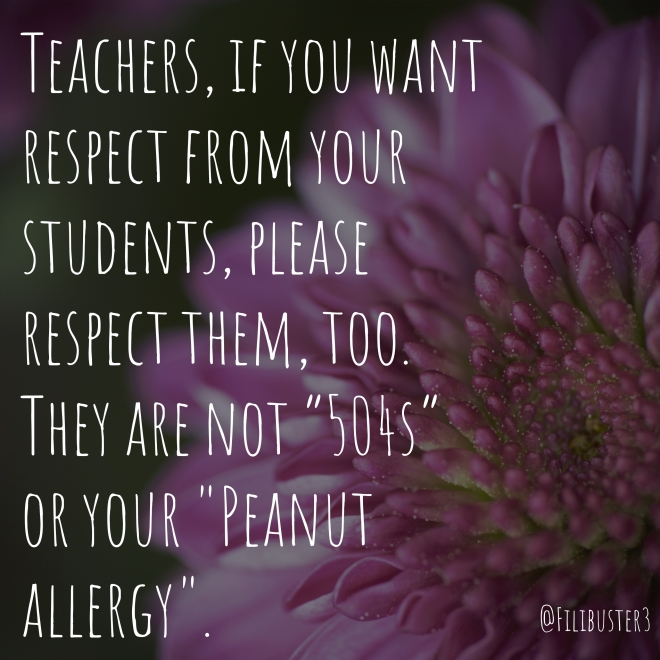 Teachers, if you want respect from your students, please respect them, too. They are not "504s" or your "peanut allergy". @filibuster3 quote with a floral background